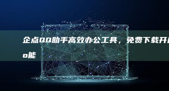 企点QQ助手：高效办公工具，免费下载开启智能办公新体验